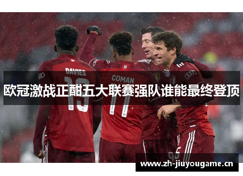 欧冠激战正酣五大联赛强队谁能最终登顶 欧冠激战正酣五大联赛强队谁能最终登顶