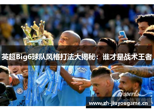 英超Big6球队风格打法大揭秘:谁才是战术王者 英超Big6球队风格打法大揭秘:谁才是战术王者