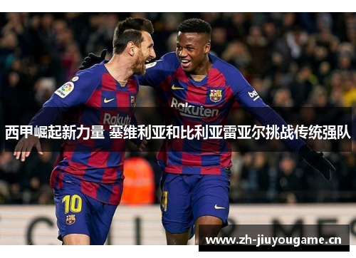 西甲崛起新力量 塞维利亚和比利亚雷亚尔挑战传统强队