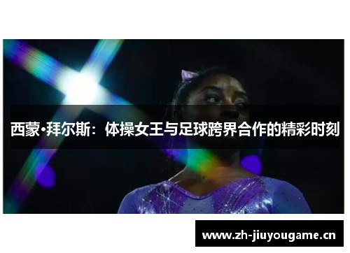 西蒙·拜尔斯:体操女王与足球跨界合作的精彩时刻 西蒙·拜尔斯:体操女王与足球跨界合作的精彩时刻