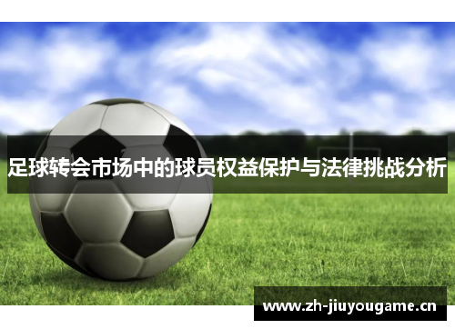 足球转会市场中的球员权益保护与法律挑战分析 足球转会市场中的球员权益保护与法律挑战分析