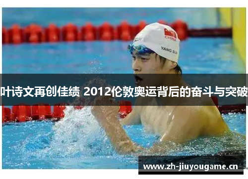 叶诗文再创佳绩 2012伦敦奥运背后的奋斗与突破 叶诗文再创佳绩 2012伦敦奥运背后的奋斗与突破