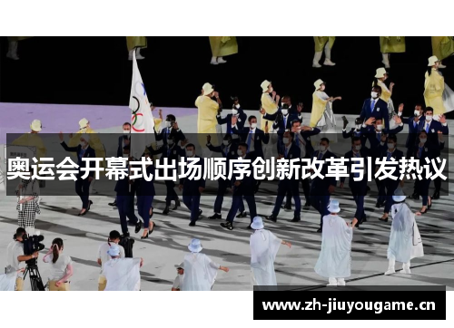 奥运会开幕式出场顺序创新改革引发热议 奥运会开幕式出场顺序创新改革引发热议