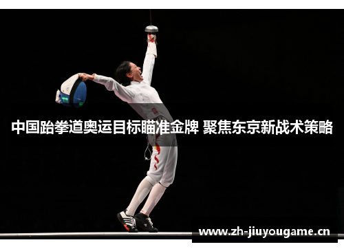 中国跆拳道奥运目标瞄准金牌 聚焦东京新战术策略 中国跆拳道奥运目标瞄准金牌 聚焦东京新战术策略