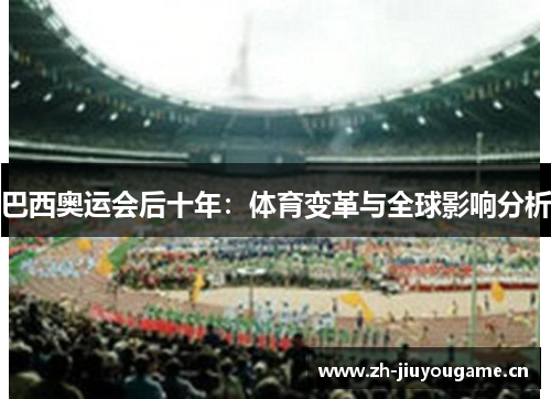 巴西奥运会后十年:体育变革与全球影响分析 巴西奥运会后十年:体育变革与全球影响分析